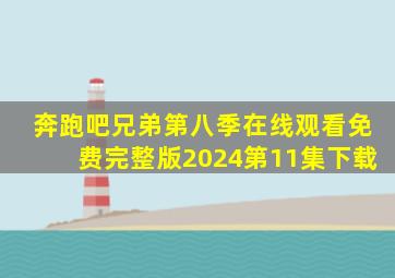 奔跑吧兄弟第八季在线观看免费完整版2024第11集下载