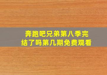 奔跑吧兄弟第八季完结了吗第几期免费观看