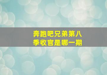 奔跑吧兄弟第八季收官是哪一期