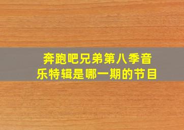 奔跑吧兄弟第八季音乐特辑是哪一期的节目