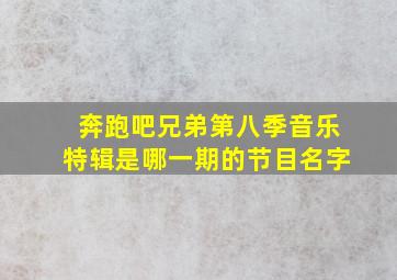 奔跑吧兄弟第八季音乐特辑是哪一期的节目名字