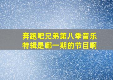 奔跑吧兄弟第八季音乐特辑是哪一期的节目啊