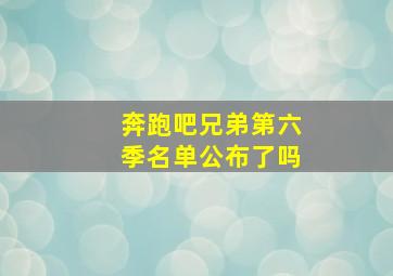 奔跑吧兄弟第六季名单公布了吗