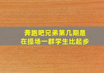 奔跑吧兄弟第几期是在操场一群学生比起步