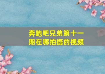 奔跑吧兄弟第十一期在哪拍摄的视频