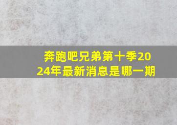 奔跑吧兄弟第十季2024年最新消息是哪一期