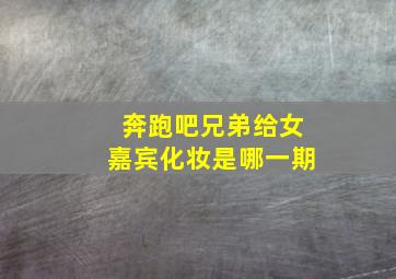 奔跑吧兄弟给女嘉宾化妆是哪一期