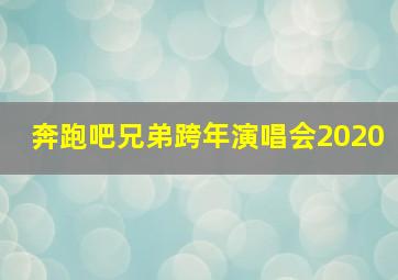 奔跑吧兄弟跨年演唱会2020