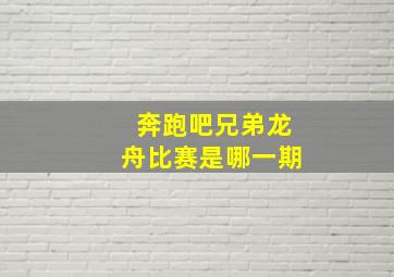 奔跑吧兄弟龙舟比赛是哪一期