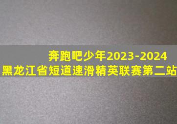 奔跑吧少年2023-2024黑龙江省短道速滑精英联赛第二站