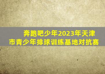 奔跑吧少年2023年天津市青少年排球训练基地对抗赛