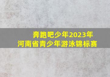 奔跑吧少年2023年河南省青少年游泳锦标赛