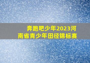 奔跑吧少年2023河南省青少年田径锦标赛