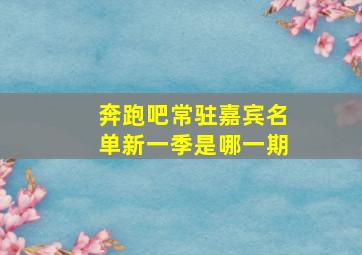 奔跑吧常驻嘉宾名单新一季是哪一期