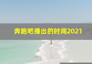 奔跑吧播出的时间2021