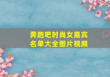 奔跑吧时尚女嘉宾名单大全图片视频