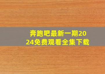 奔跑吧最新一期2024免费观看全集下载