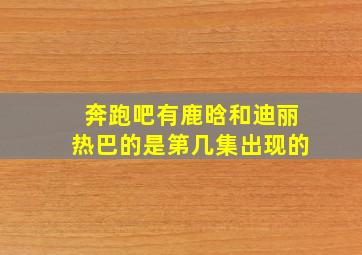 奔跑吧有鹿晗和迪丽热巴的是第几集出现的