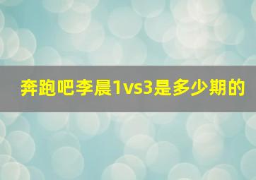 奔跑吧李晨1vs3是多少期的