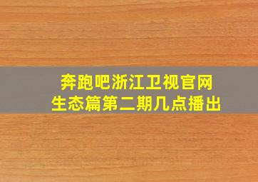 奔跑吧浙江卫视官网生态篇第二期几点播出