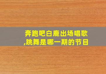 奔跑吧白鹿出场唱歌,跳舞是哪一期的节目