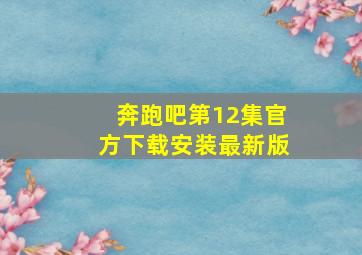 奔跑吧第12集官方下载安装最新版