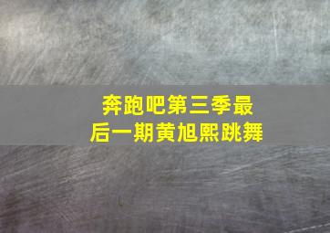 奔跑吧第三季最后一期黄旭熙跳舞