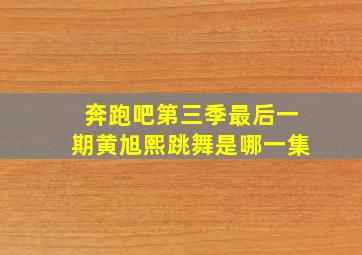 奔跑吧第三季最后一期黄旭熙跳舞是哪一集