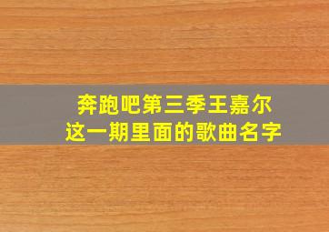 奔跑吧第三季王嘉尔这一期里面的歌曲名字