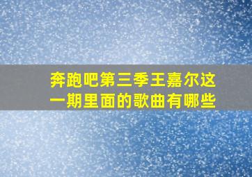 奔跑吧第三季王嘉尔这一期里面的歌曲有哪些