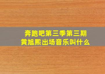 奔跑吧第三季第三期黄旭熙出场音乐叫什么