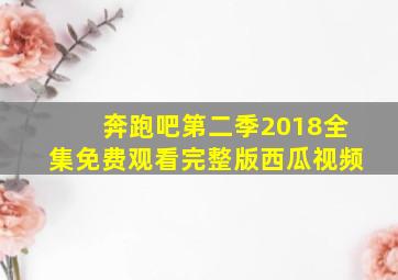 奔跑吧第二季2018全集免费观看完整版西瓜视频