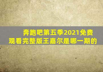 奔跑吧第五季2021免费观看完整版王嘉尔是哪一期的