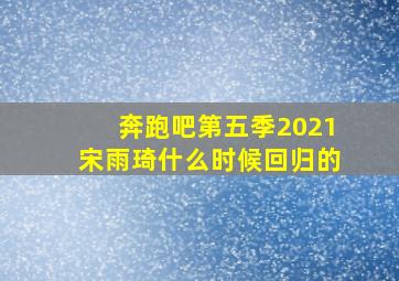 奔跑吧第五季2021宋雨琦什么时候回归的