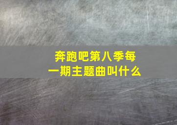 奔跑吧第八季每一期主题曲叫什么