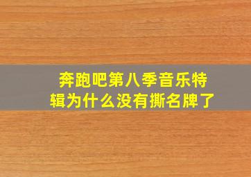 奔跑吧第八季音乐特辑为什么没有撕名牌了