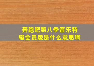 奔跑吧第八季音乐特辑会员版是什么意思啊