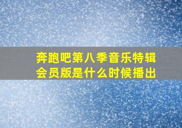 奔跑吧第八季音乐特辑会员版是什么时候播出