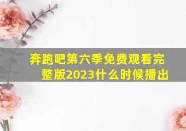 奔跑吧第六季免费观看完整版2023什么时候播出