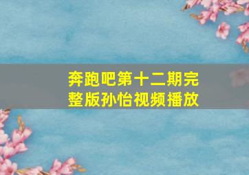 奔跑吧第十二期完整版孙怡视频播放