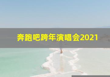 奔跑吧跨年演唱会2021