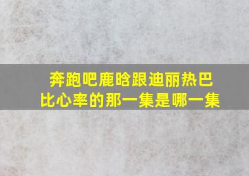 奔跑吧鹿晗跟迪丽热巴比心率的那一集是哪一集