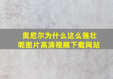 奥尼尔为什么这么强壮呢图片高清视频下载网站