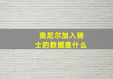 奥尼尔加入骑士的数据是什么