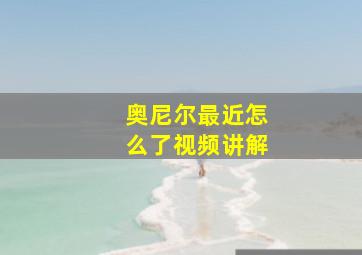 奥尼尔最近怎么了视频讲解