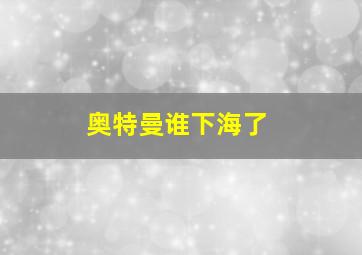 奥特曼谁下海了