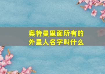 奥特曼里面所有的外星人名字叫什么