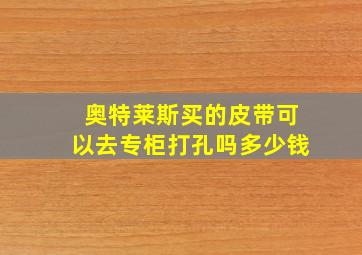 奥特莱斯买的皮带可以去专柜打孔吗多少钱