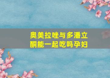 奥美拉唑与多潘立酮能一起吃吗孕妇