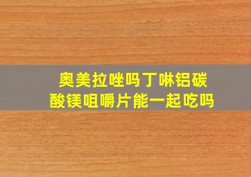 奥美拉唑吗丁啉铝碳酸镁咀嚼片能一起吃吗